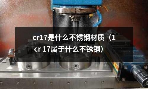 cr17是什么不銹鋼材質(1 cr 17屬于什么不銹鋼)