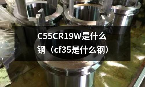 C55CR19W是什么鋼（cf35是什么鋼）