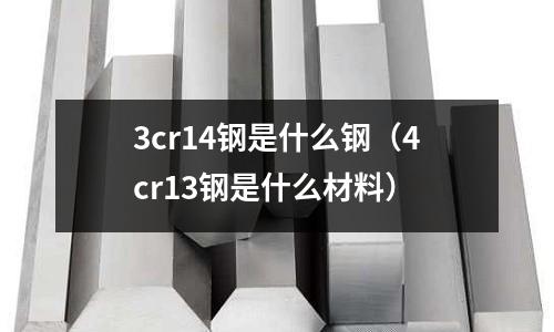3cr14鋼是什么鋼（4cr13鋼是什么材料）