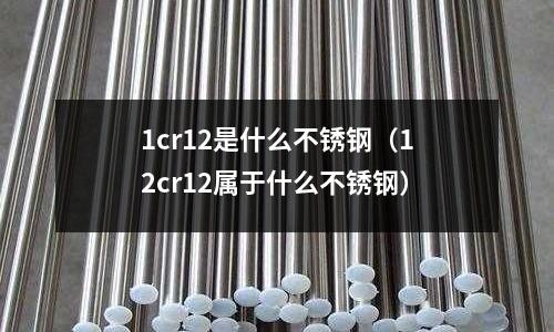 1cr12是什么不銹鋼(12cr12屬于什么不銹鋼)