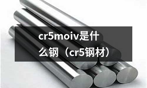 cr5moiv是什么鋼（cr5鋼材）