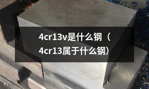4cr13v是什么鋼（4cr13屬于什么鋼）