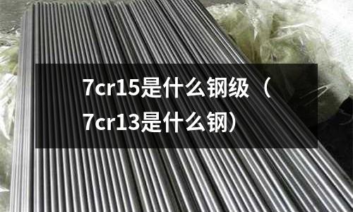 7cr15是什么鋼級(7cr13是什么鋼)