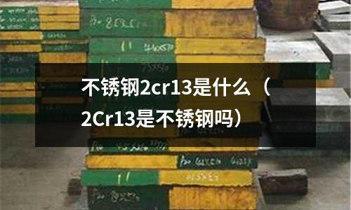 不銹鋼2cr13是什么（2Cr13是不銹鋼嗎）