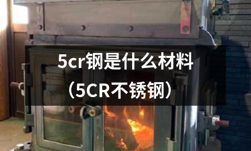 5cr鋼是什么材料（5CR不銹鋼）