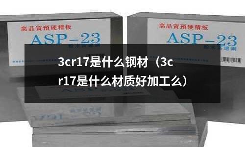 3cr17是什么鋼材（3cr17是什么材質(zhì)好加工么）
