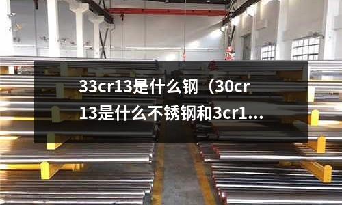 33cr13是什么鋼（30cr13是什么不銹鋼和3cr13）