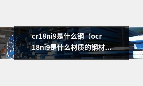 cr18ni9是什么鋼(ocr18ni9是什么材質的鋼材)