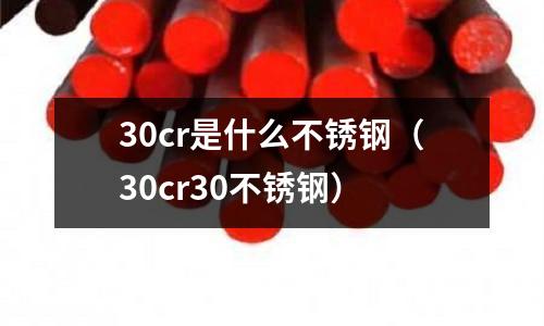 30cr是什么不銹鋼（30cr30不銹鋼）