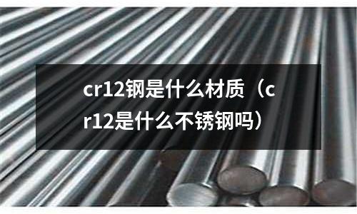 cr12鋼是什么材質（cr12是什么不銹鋼嗎）