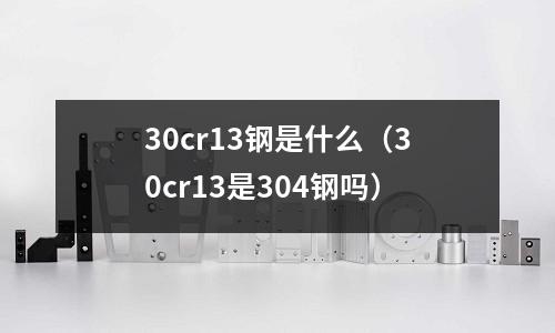 30cr13鋼是什么（30cr13是304鋼嗎）
