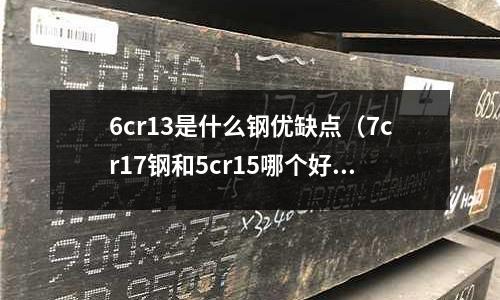 6cr13是什么鋼優缺點（7cr17鋼和5cr15哪個好）