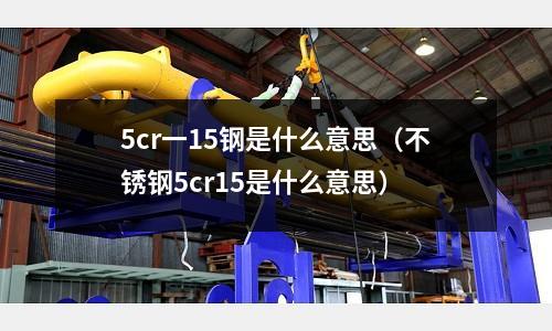 5cr一15鋼是什么意思（不銹鋼5cr15是什么意思）