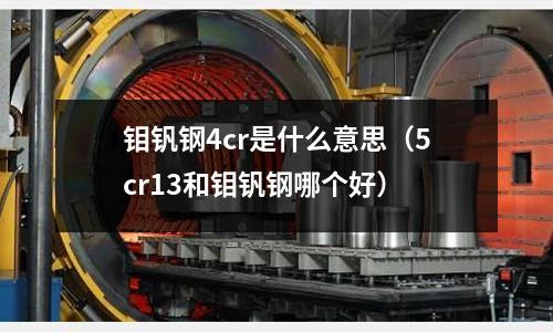 鉬釩鋼4cr是什么意思（5cr13和鉬釩鋼哪個好）