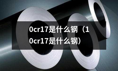 0cr17是什么鋼(10cr17是什么鋼)
