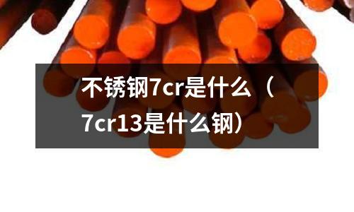 不銹鋼7cr是什么（7cr13是什么鋼）