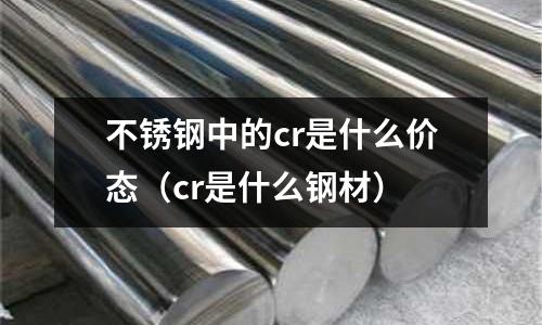 不銹鋼中的cr是什么價態（cr是什么鋼材）
