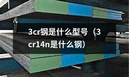 3cr鋼是什么型號（3cr14n是什么鋼）