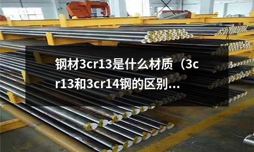 鋼材3cr13是什么材質（3cr13和3cr14鋼的區別）