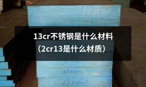 13cr不銹鋼是什么材料（2cr13是什么材質(zhì)）