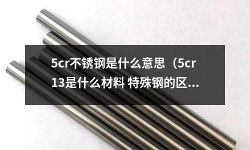 5cr不銹鋼是什么意思（5cr13是什么材料 特殊鋼的區(qū)別）