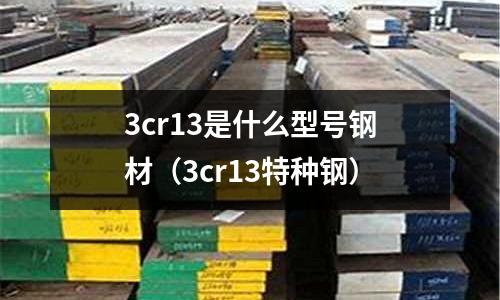 3cr13是什么型號鋼材（3cr13特種鋼）