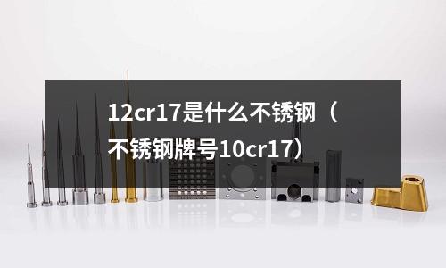 12cr17是什么不銹鋼（不銹鋼牌號10cr17）