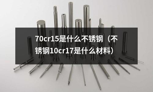 70cr15是什么不銹鋼（不銹鋼10cr17是什么材料）