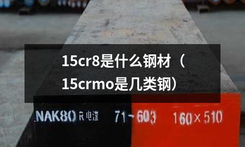 15cr8是什么鋼材(15crmo是幾類鋼)