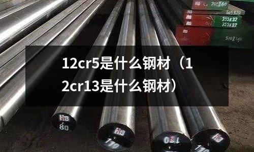 12cr5是什么鋼材（12cr13是什么鋼材）