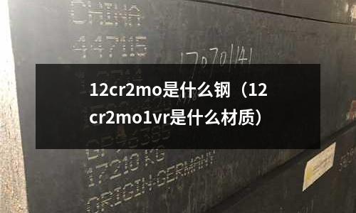 12cr2mo是什么鋼（12cr2mo1vr是什么材質）