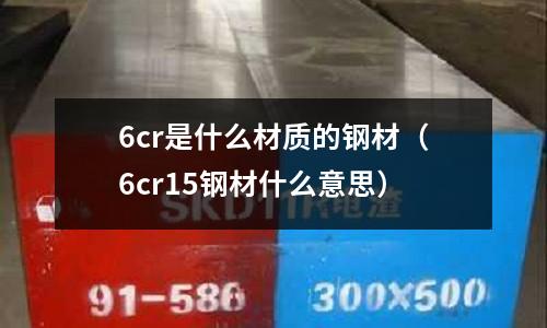 6cr是什么材質的鋼材（6cr15鋼材什么意思）