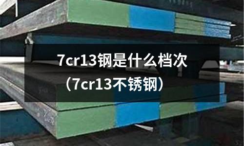 7cr13鋼是什么檔次（7cr13不銹鋼）