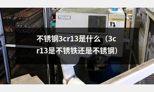 不銹鋼3cr13是什么(3cr13是不銹鐵還是不銹鋼)