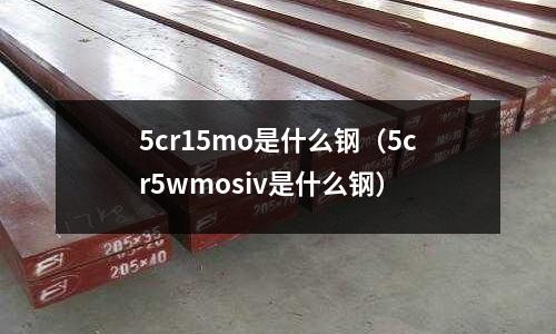 5cr15mo是什么鋼（5cr5wmosiv是什么鋼）