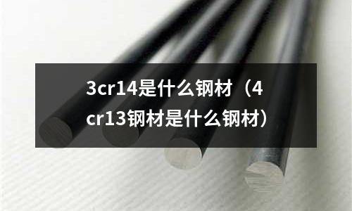 3cr14是什么鋼材（4cr13鋼材是什么鋼材）