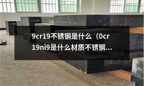 9cr19不銹鋼是什么（0cr19ni9是什么材質(zhì)不銹鋼）