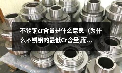 不銹鋼cr含量是什么意思(為什么不銹鋼的最低Cr含量,而實際上)