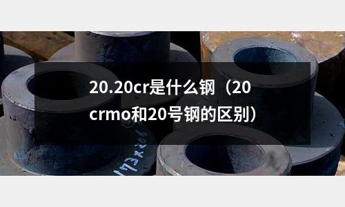 20.20cr是什么鋼（20crmo和20號鋼的區別）