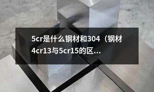 5cr是什么鋼材和304（鋼材4cr13與5cr15的區別）