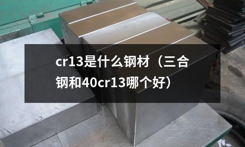 cr13是什么鋼材（三合鋼和40cr13哪個好）
