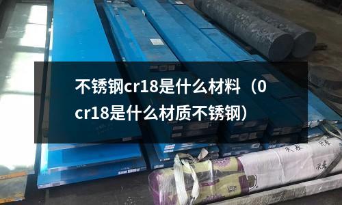 不銹鋼cr18是什么材料（0cr18是什么材質(zhì)不銹鋼）