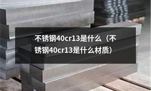 不銹鋼40cr13是什么（不銹鋼40cr13是什么材質(zhì)）