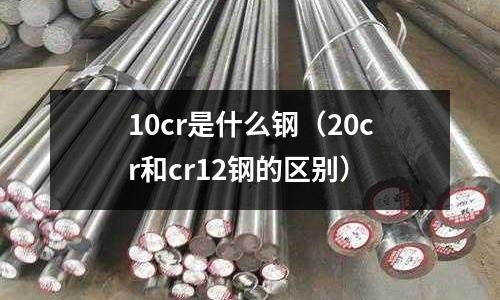 10cr是什么鋼（20cr和cr12鋼的區別）
