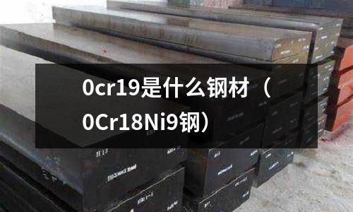0cr19是什么鋼材（0Cr18Ni9鋼）