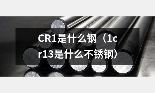 CR1是什么鋼(1cr13是什么不銹鋼)