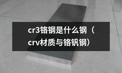 cr3鉻鋼是什么鋼(crv材質(zhì)與鉻釩鋼)