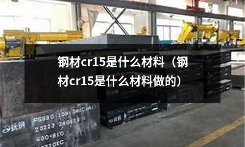 鋼材cr15是什么材料(鋼材cr15是什么材料做的)