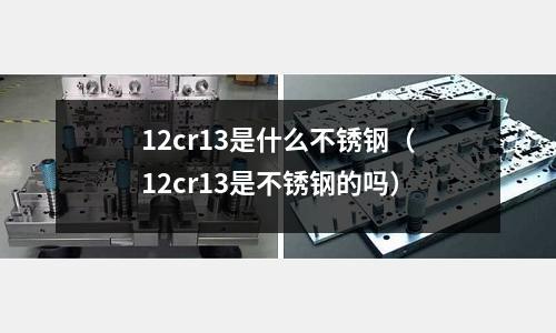 12cr13是什么不銹鋼（12cr13是不銹鋼的嗎）