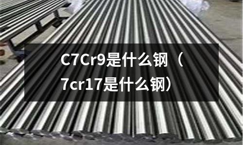 C7Cr9是什么鋼（7cr17是什么鋼）